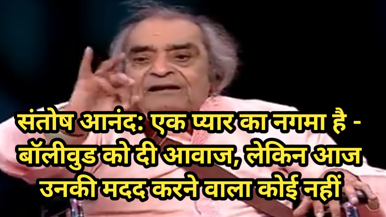 संतोष आनंद: एक प्यार का नगमा है – बॉलीवुड को दी आवाज, लेकिन आज उनकी मदद करने वाला कोई नहीं