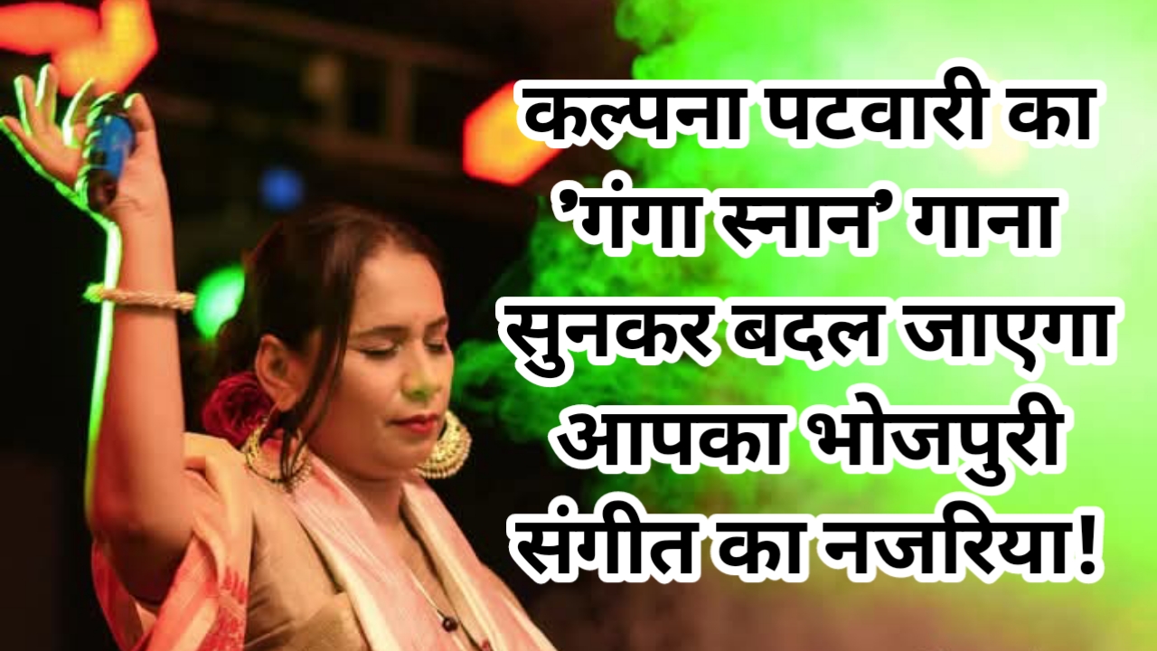 कल्पना पटवारी का 'गंगा स्नान' गाना सुनकर बदल जाएगा आपका भोजपुरी संगीत का नजरिया!