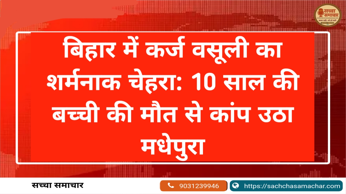 बिहार में कर्ज वसूली का शर्मनाक चेहरा: 10 साल की बच्ची की मौत से कांप उठा मधेपुरा
