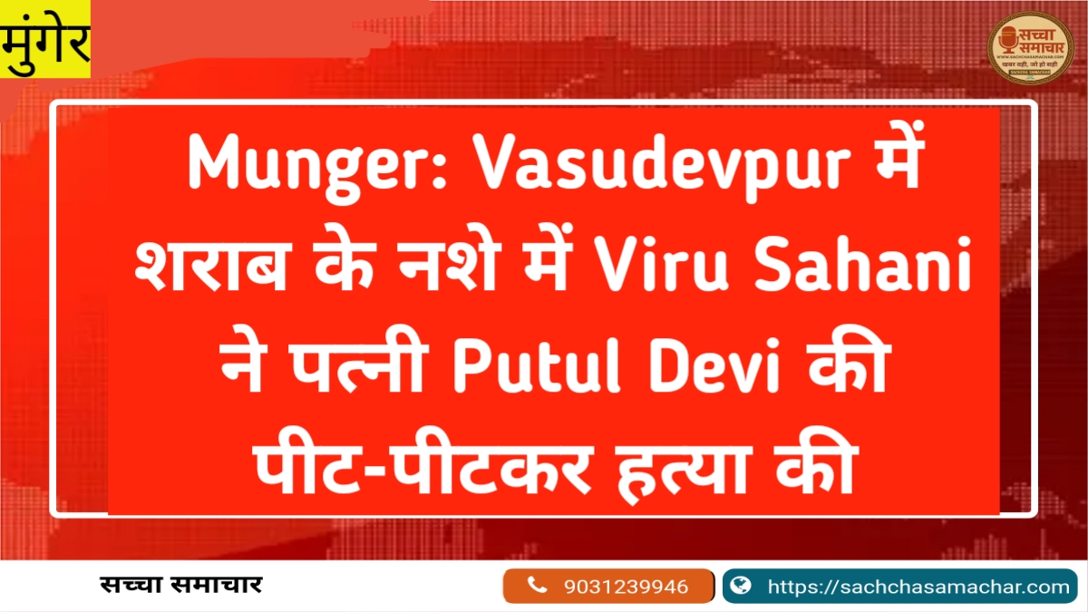 Munger: Vasudevpur में शराब के नशे में Viru Sahani ने पत्नी Putul Devi की पीट-पीटकर हत्या की