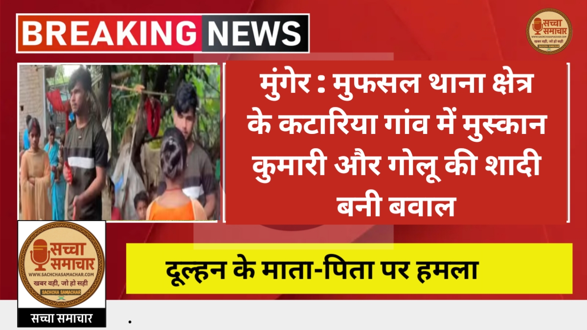 Munger: मुफसल थाना क्षेत्र के कटारिया गांव में Muskan Kumari और Golu की शादी बनी बवाल, दूल्हन के माता-पिता पर हमला