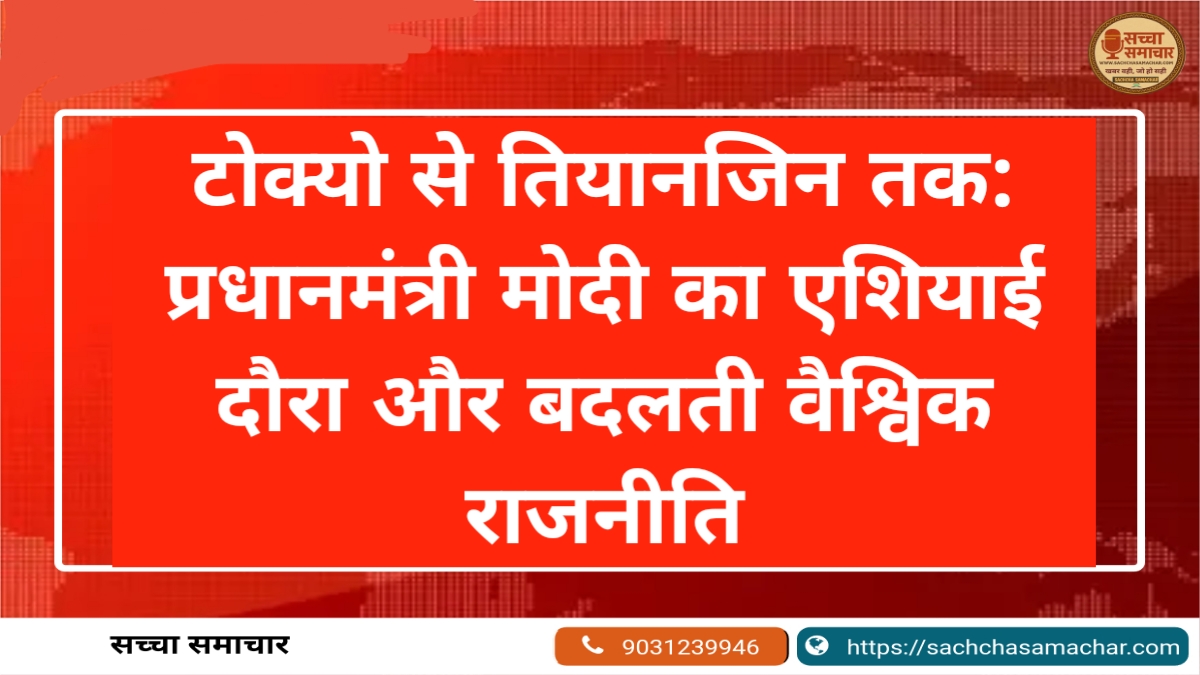 टोक्यो से तियानजिन तक: प्रधानमंत्री मोदी का एशियाई दौरा और बदलती वैश्विक राजनीति
