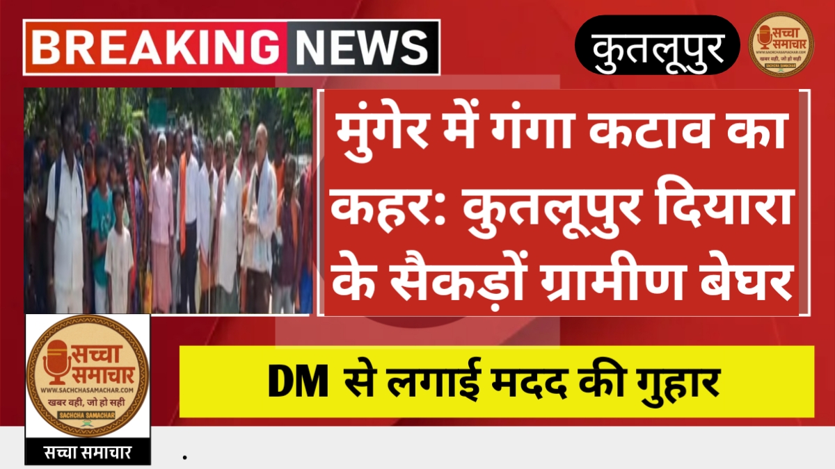 मुंगेर में गंगा कटाव का कहर: कुतलूपुर दियारा के सैकड़ों ग्रामीण बेघर, DM से लगाई मदद की गुहार