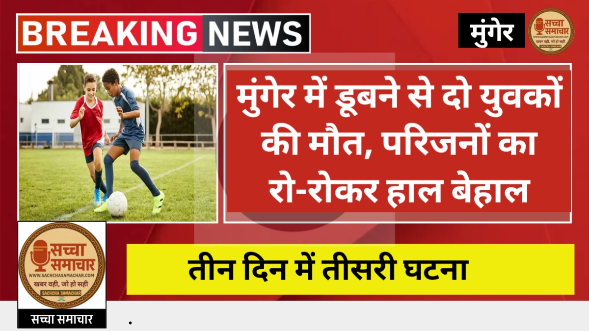 मुंगेर में डूबने से दो युवकों की मौत, परिजनों का रो-रोकर हाल बेहाल