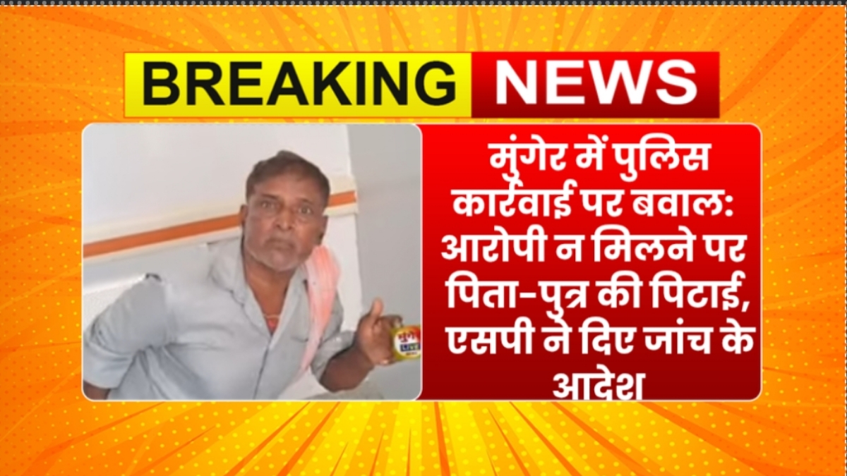 मुंगेर में पुलिस कार्रवाई पर बवाल: आरोपी न मिलने पर पिता-पुत्र की पिटाई, एसपी ने दिए जांच के आदेश