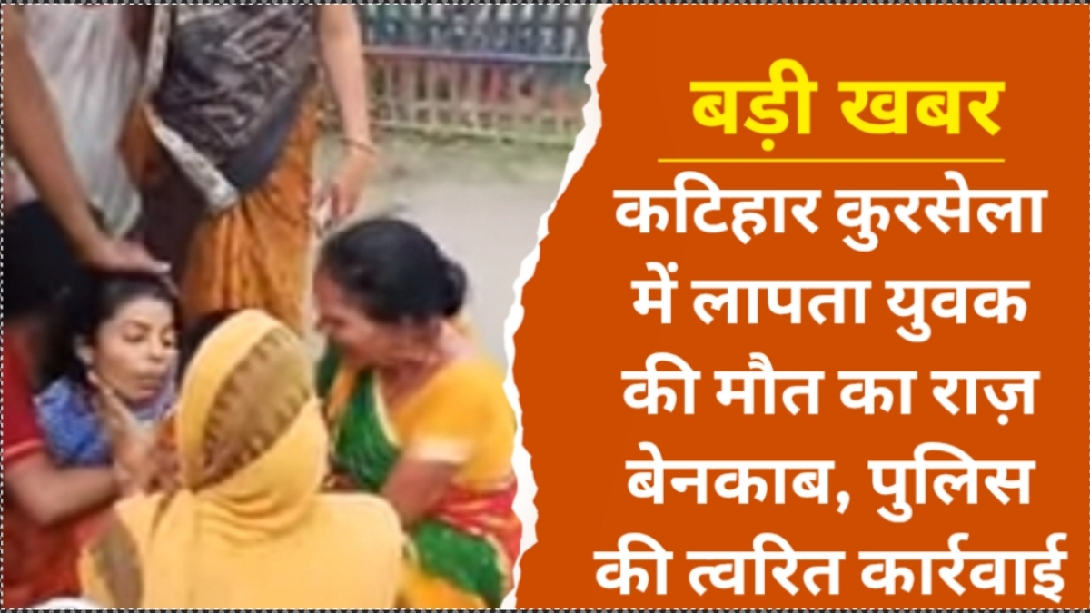 कटिहार कुरसेला में लापता युवक की मौत का राज़ बेनकाब, पुलिस की त्वरित कार्रवाई