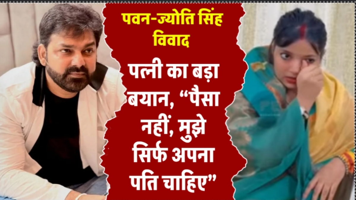Pawan Singh–Jyoti Singh विवाद: पत्नी का बड़ा बयान, “पैसा नहीं, मुझे सिर्फ अपना पति चाहिए”