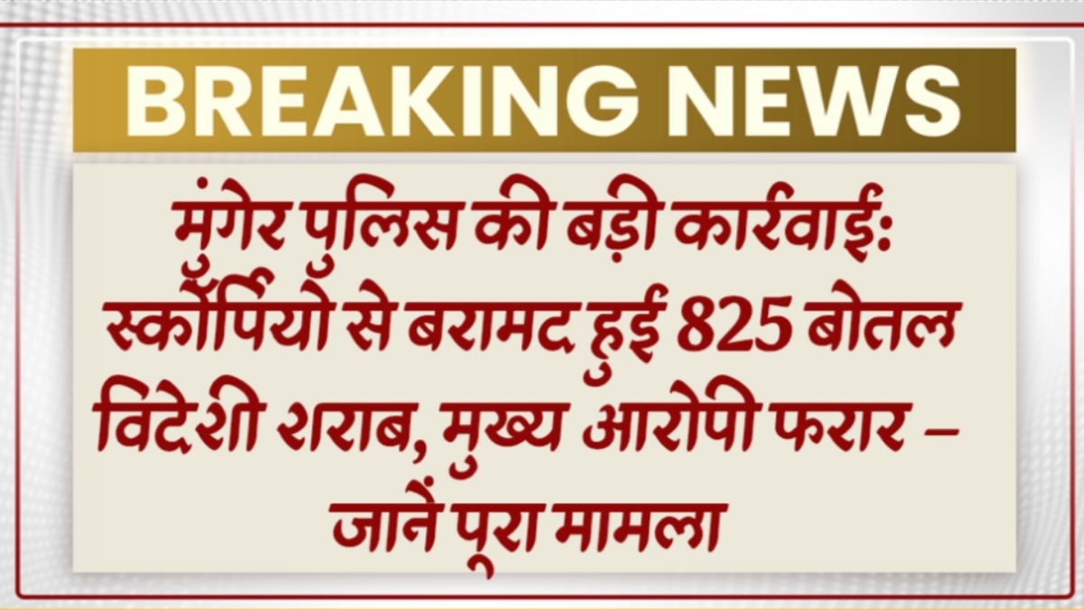 मुंगेर पुलिस की बड़ी कार्रवाई: स्कॉर्पियो से बरामद हुई 825 बोतल विदेशी शराब, मुख्य आरोपी फरार – जानें पूरा मामला