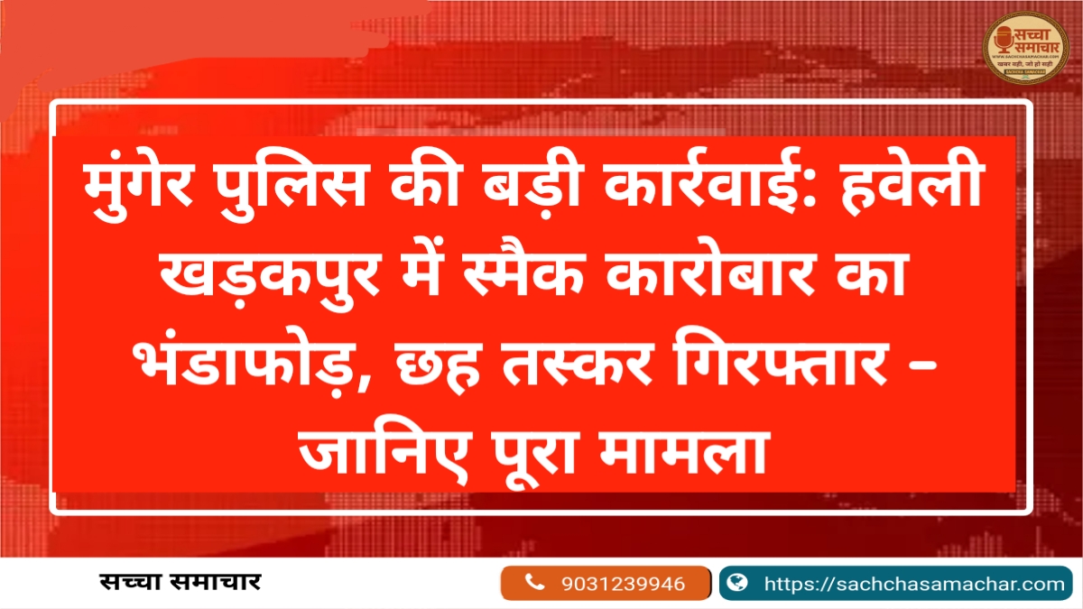 मुंगेर पुलिस की बड़ी कार्रवाई: हवेली खड़कपुर में स्मैक कारोबार का भंडाफोड़, छह तस्कर गिरफ्तार – जानिए पूरा मामला