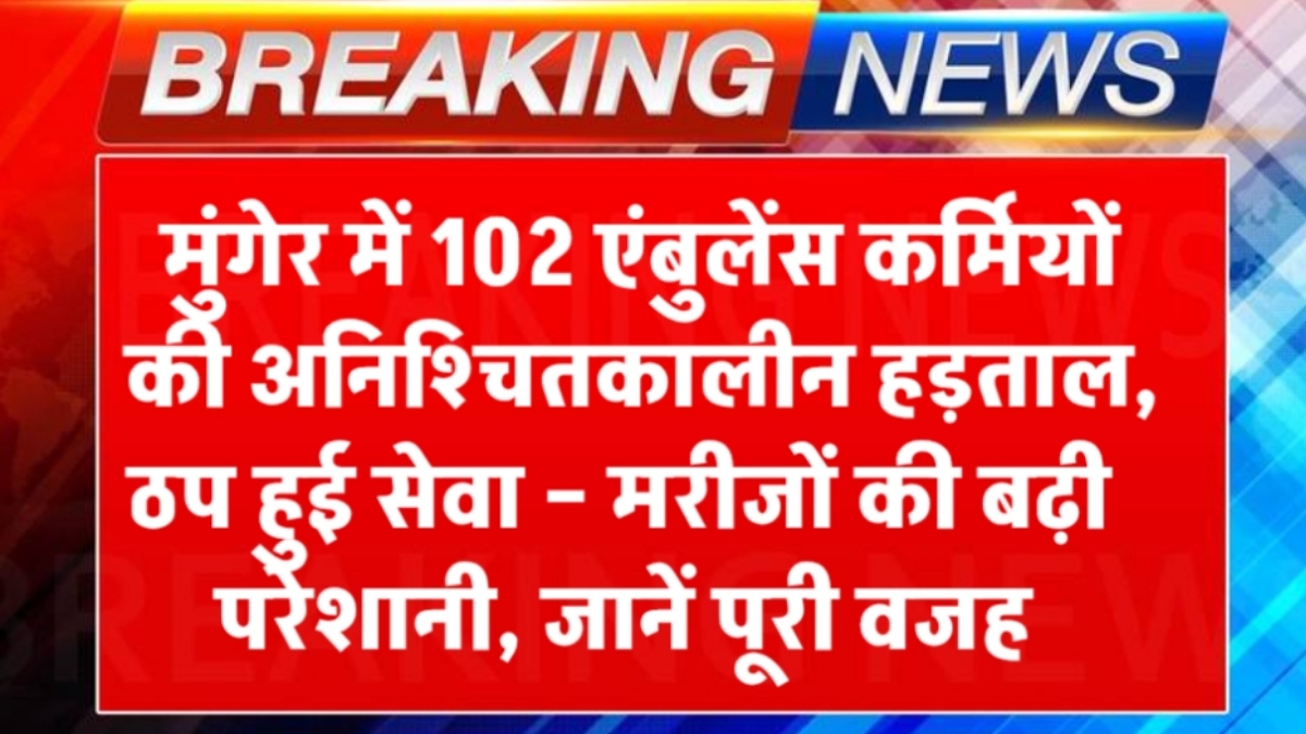 मुंगेर में 102 एंबुलेंस कर्मियों की अनिश्चितकालीन हड़ताल, ठप हुई सेवा – मरीजों की बढ़ी परेशानी, जानें पूरी वजह
