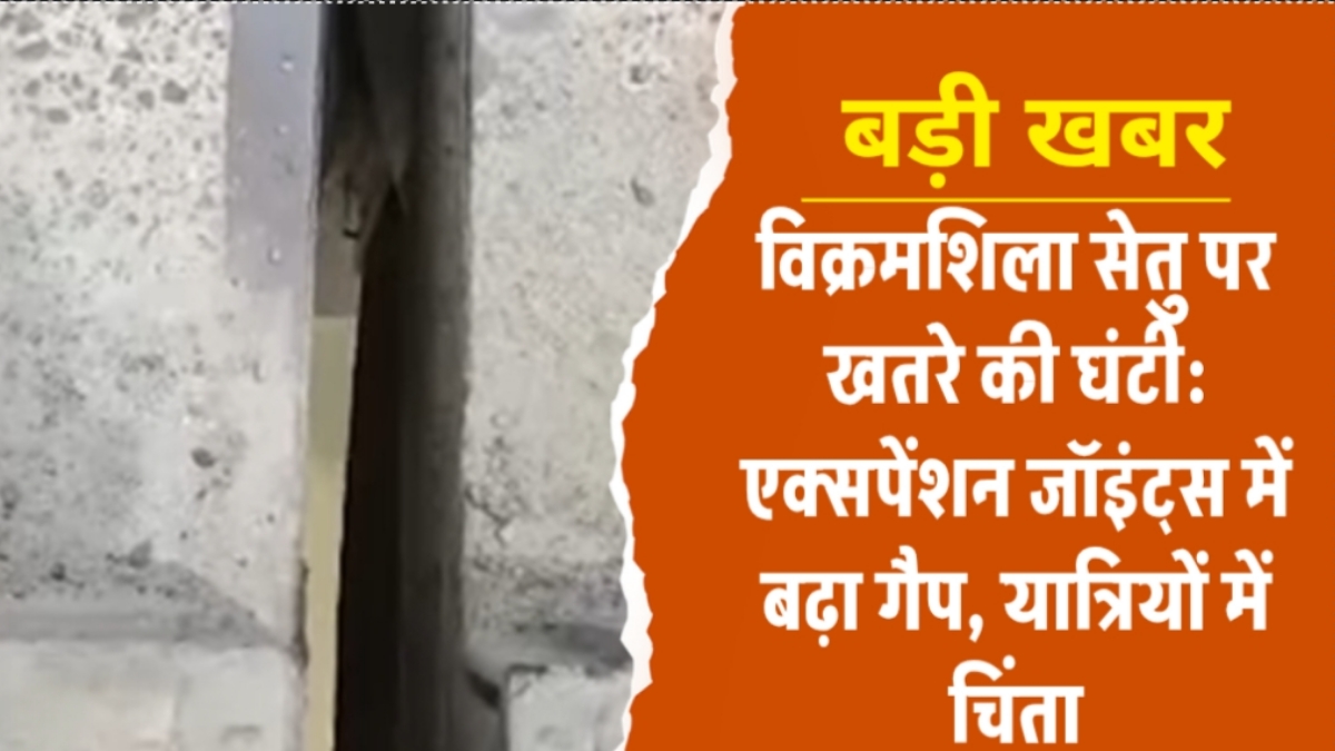विक्रमशिला सेतु पर खतरे की घंटी: एक्सपेंशन जॉइंट्स में बढ़ा गैप, यात्रियों में चिंता