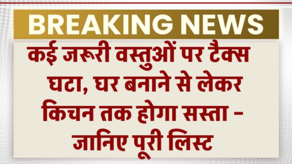 कई जरूरी वस्तुओं पर टैक्स घटा, घर बनाने से लेकर किचन तक होगा सस्ता – जानिए पूरी लिस्ट