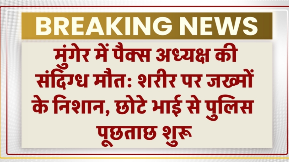 मुंगेर में पैक्स अध्यक्ष की संदिग्ध मौत: शरीर पर जख्मों के निशान, छोटे भाई से पुलिस पूछताछ शुरू