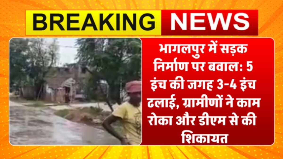 भागलपुर में सड़क निर्माण पर बवाल: 5 इंच की जगह 3-4 इंच ढलाई, ग्रामीणों ने काम रोका और डीएम से की शिकायत