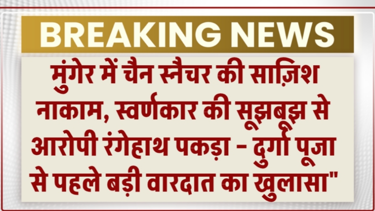 मुंगेर में चैन स्नैचर की साज़िश नाकाम, स्वर्णकार की सूझबूझ से आरोपी रंगेहाथ पकड़ा – दुर्गा पूजा से पहले बड़ी वारदात का खुलासा"
