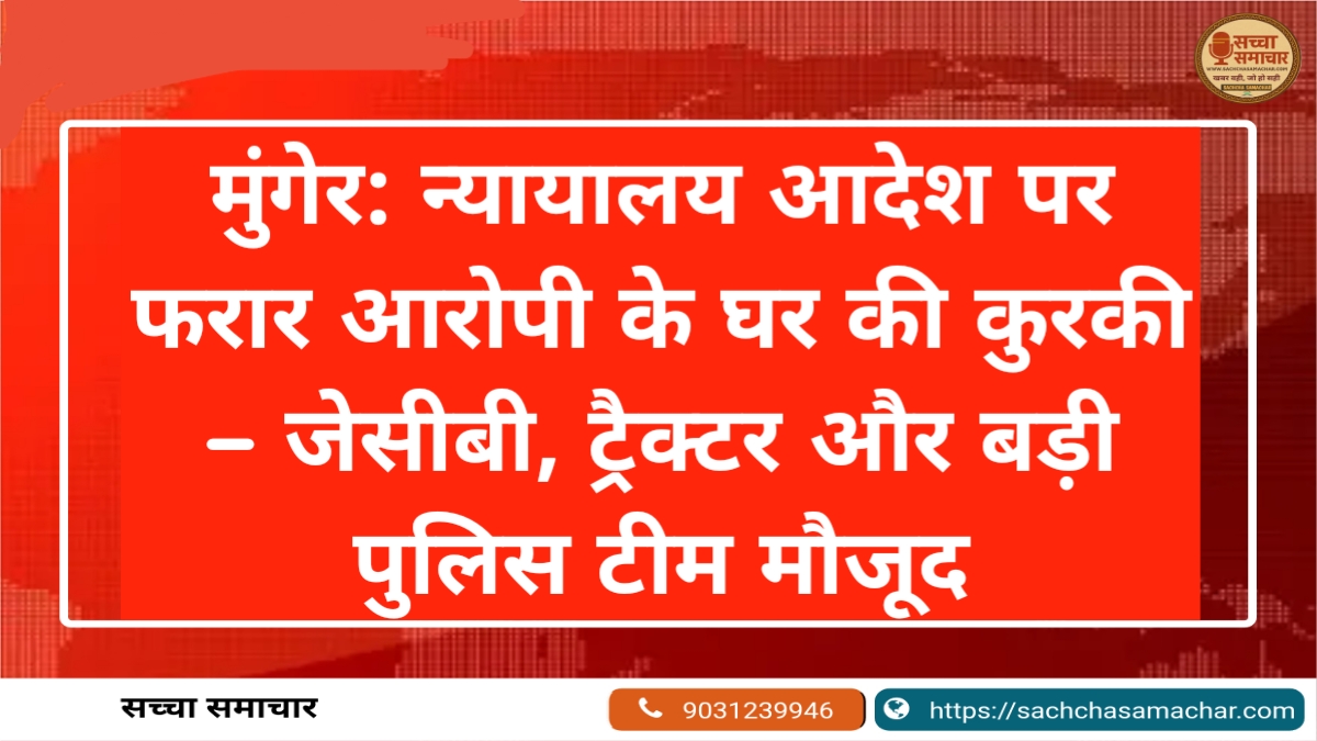 मुंगेर: न्यायालय आदेश पर फरार आरोपी के घर की कुरकी — जेसीबी, ट्रैक्टर और बड़ी पुलिस टीम मौजूद