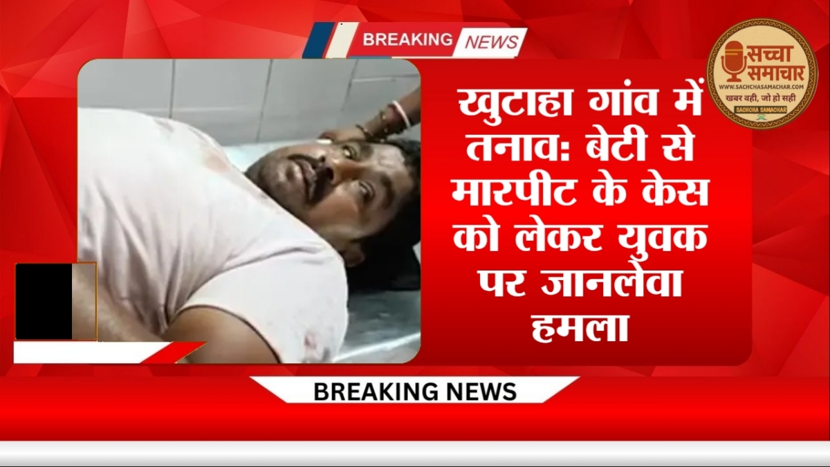 खुटाहा गांव में तनाव: बेटी से मारपीट के केस को लेकर युवक पर जानलेवा हमला