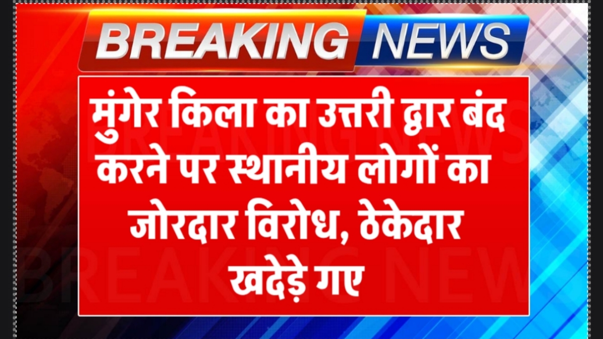 मुंगेर किला का उत्तरी द्वार बंद करने पर स्थानीय लोगों का जोरदार विरोध, ठेकेदार खदेड़े गए